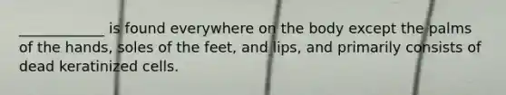 ____________ is found everywhere on the body except the palms of the hands, soles of the feet, and lips, and primarily consists of dead keratinized cells.