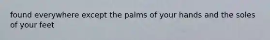 found everywhere except the palms of your hands and the soles of your feet