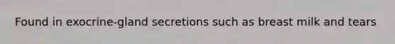 Found in exocrine-gland secretions such as breast milk and tears