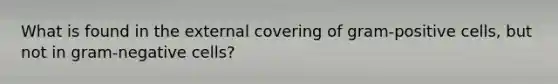 What is found in the external covering of gram-positive cells, but not in gram-negative cells?