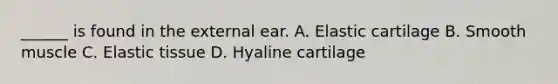 ______ is found in the external ear. A. Elastic cartilage B. Smooth muscle C. Elastic tissue D. Hyaline cartilage