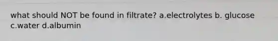 what should NOT be found in filtrate? a.electrolytes b. glucose c.water d.albumin