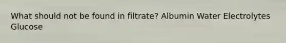 What should not be found in filtrate? Albumin Water Electrolytes Glucose