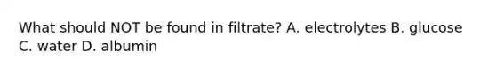 What should NOT be found in filtrate? A. electrolytes B. glucose C. water D. albumin