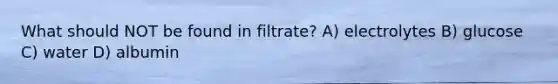 What should NOT be found in filtrate? A) electrolytes B) glucose C) water D) albumin