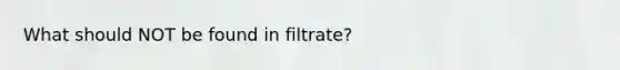 What should NOT be found in filtrate?