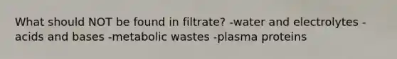 What should NOT be found in filtrate? -water and electrolytes -acids and bases -metabolic wastes -plasma proteins