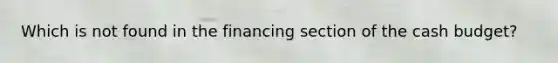 Which is not found in the financing section of the cash budget?