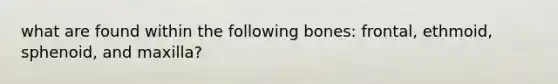 what are found within the following bones: frontal, ethmoid, sphenoid, and maxilla?