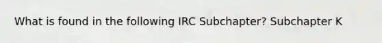 What is found in the following IRC Subchapter? Subchapter K