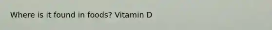 Where is it found in foods? Vitamin D