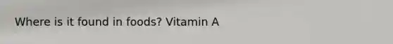 Where is it found in foods? Vitamin A