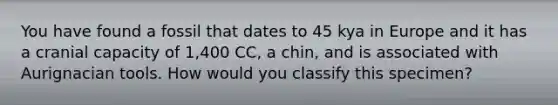You have found a fossil that dates to 45 kya in Europe and it has a cranial capacity of 1,400 CC, a chin, and is associated with Aurignacian tools. How would you classify this specimen?