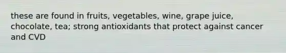 these are found in fruits, vegetables, wine, grape juice, chocolate, tea; strong antioxidants that protect against cancer and CVD