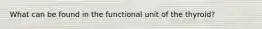 What can be found in the functional unit of the thyroid?