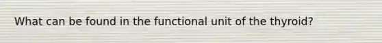 What can be found in the functional unit of the thyroid?