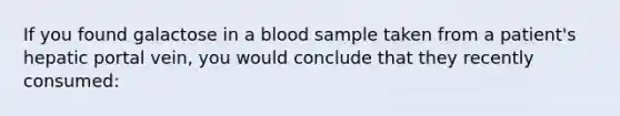 If you found galactose in a blood sample taken from a patient's hepatic portal vein, you would conclude that they recently consumed: