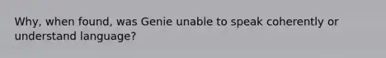 Why, when found, was Genie unable to speak coherently or understand language?