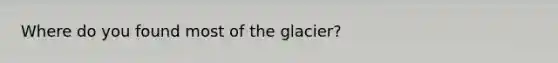 Where do you found most of the glacier?