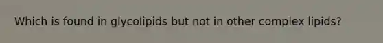 Which is found in glycolipids but not in other complex lipids?