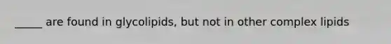 _____ are found in glycolipids, but not in other complex lipids