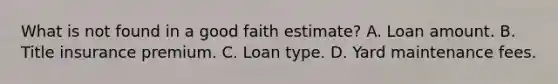 What is not found in a good faith estimate? A. Loan amount. B. Title insurance premium. C. Loan type. D. Yard maintenance fees.