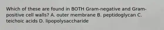 Which of these are found in BOTH Gram-negative and Gram-positive cell walls? A. outer membrane B. peptidoglycan C. teichoic acids D. lipopolysaccharide