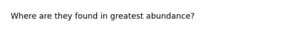 Where are they found in greatest abundance?
