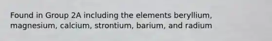 Found in Group 2A including the elements beryllium, magnesium, calcium, strontium, barium, and radium