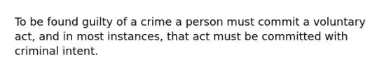 To be found guilty of a crime a person must commit a voluntary act, and in most instances, that act must be committed with criminal intent.