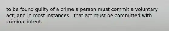 to be found guilty of a crime a person must commit a voluntary act, and in most instances , that act must be committed with criminal intent.