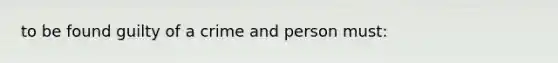 to be found guilty of a crime and person must: