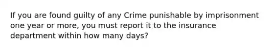 If you are found guilty of any Crime punishable by imprisonment one year or more, you must report it to the insurance department within how many days?