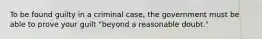 To be found guilty in a criminal case, the government must be able to prove your guilt "beyond a reasonable doubt."