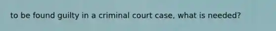 to be found guilty in a criminal court case, what is needed?