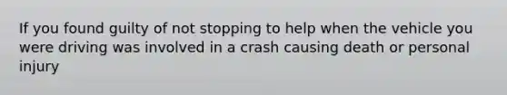 If you found guilty of not stopping to help when the vehicle you were driving was involved in a crash causing death or personal injury