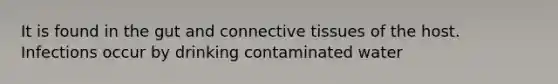 It is found in the gut and connective tissues of the host. Infections occur by drinking contaminated water