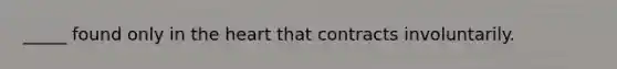 _____ found only in the heart that contracts involuntarily.