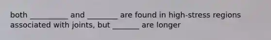 both __________ and ________ are found in high-stress regions associated with joints, but _______ are longer