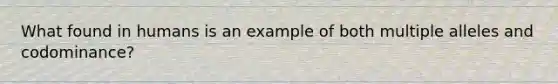 What found in humans is an example of both multiple alleles and codominance?