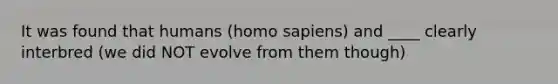 It was found that humans (homo sapiens) and ____ clearly interbred (we did NOT evolve from them though)