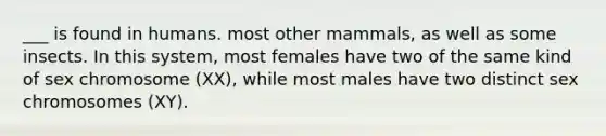 ___ is found in humans. most other mammals, as well as some insects. In this system, most females have two of the same kind of sex chromosome (XX), while most males have two distinct sex chromosomes (XY).