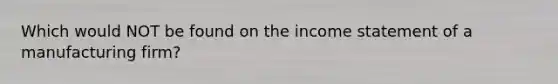 Which would NOT be found on the income statement of a manufacturing firm?