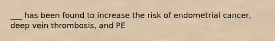 ___ has been found to increase the risk of endometrial cancer, deep vein thrombosis, and PE