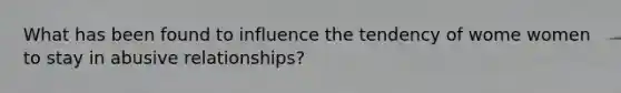 What has been found to influence the tendency of wome women to stay in abusive relationships?