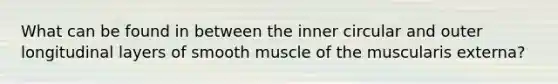 What can be found in between the inner circular and outer longitudinal layers of smooth muscle of the muscularis externa?