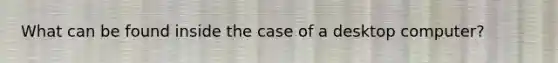 What can be found inside the case of a desktop computer?