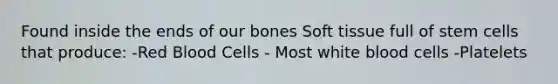 Found inside the ends of our bones Soft tissue full of stem cells that produce: -Red Blood Cells - Most white blood cells -Platelets