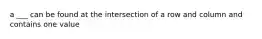 a ___ can be found at the intersection of a row and column and contains one value