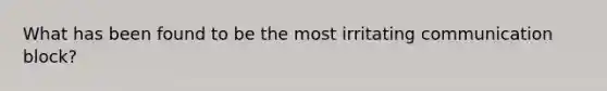 What has been found to be the most irritating communication block?